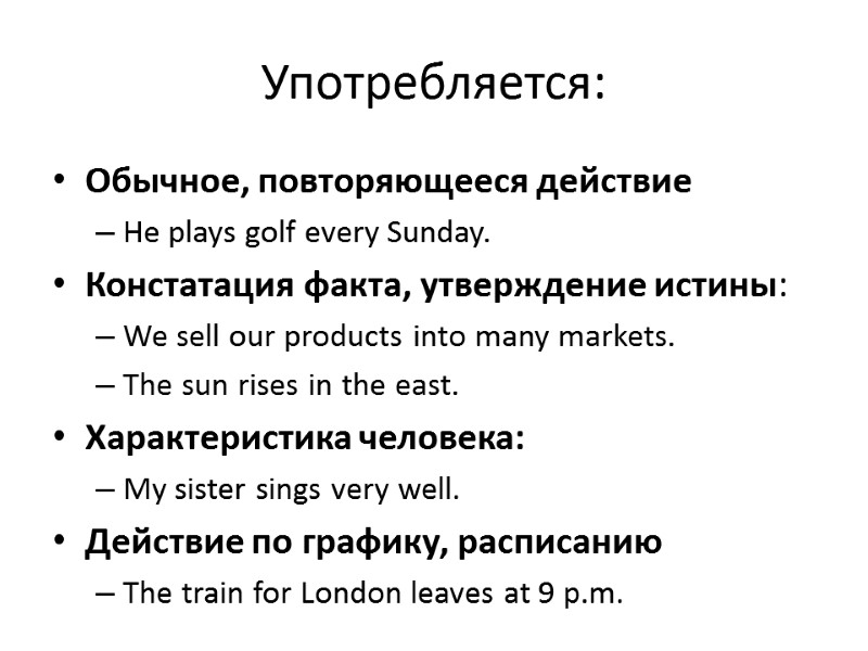 Употребляется: Обычное, повторяющееся действие  He plays golf every Sunday.  Констатация факта, утверждение